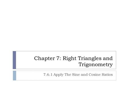Chapter 7: Right Triangles and Trigonometry 7.6.1 Apply The Sine and Cosine Ratios.