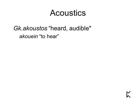 Acoustics Gk.akoustos “heard, audible akouein “to hear”