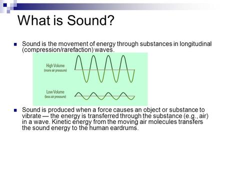 What is Sound? Sound is the movement of energy through substances in longitudinal (compression/rarefaction) waves. Sound is produced when a force causes.