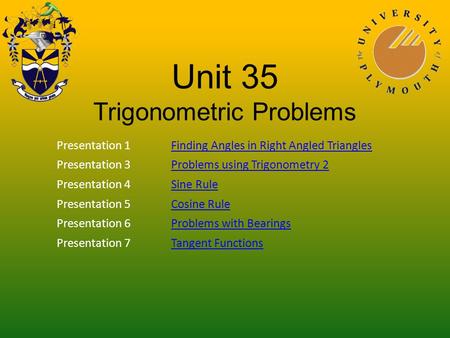 Unit 35 Trigonometric Problems Presentation 1Finding Angles in Right Angled Triangles Presentation 3Problems using Trigonometry 2 Presentation 4Sine Rule.