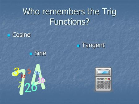 Who remembers the Trig Functions? Sine Sine Tangent Tangent Cosine Cosine.