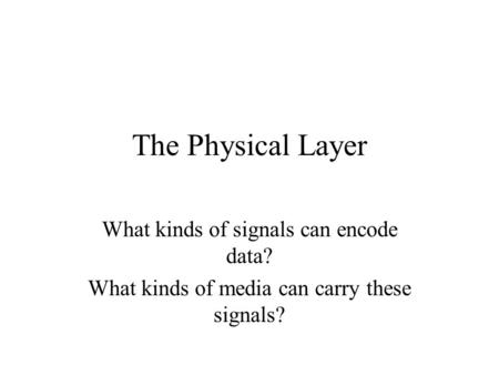 The Physical Layer What kinds of signals can encode data? What kinds of media can carry these signals?