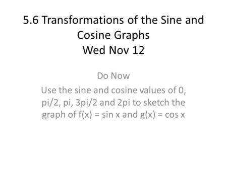 5.6 Transformations of the Sine and Cosine Graphs Wed Nov 12 Do Now Use the sine and cosine values of 0, pi/2, pi, 3pi/2 and 2pi to sketch the graph of.