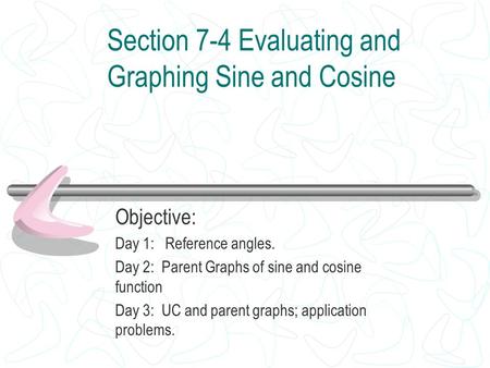 Section 7-4 Evaluating and Graphing Sine and Cosine Objective: Day 1: Reference angles. Day 2: Parent Graphs of sine and cosine function Day 3: UC and.