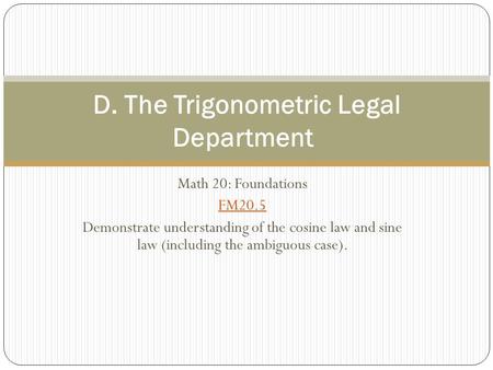 Math 20: Foundations FM20.5 Demonstrate understanding of the cosine law and sine law (including the ambiguous case). D. The Trigonometric Legal Department.