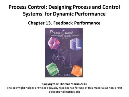 Process Control: Designing Process and Control Systems for Dynamic Performance Chapter 13. Feedback Performance Copyright © Thomas Marlin 2013 The copyright.