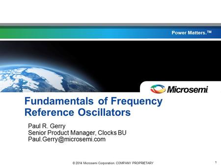 © 2014 Microsemi Corporation. COMPANY PROPRIETARY 1 Power Matters. TM Fundamentals of Frequency Reference Oscillators Paul R. Gerry Senior Product Manager,