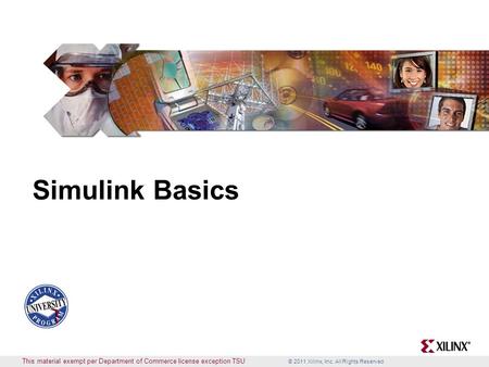 © 2011 Xilinx, Inc. All Rights Reserved This material exempt per Department of Commerce license exception TSU Simulink Basics.