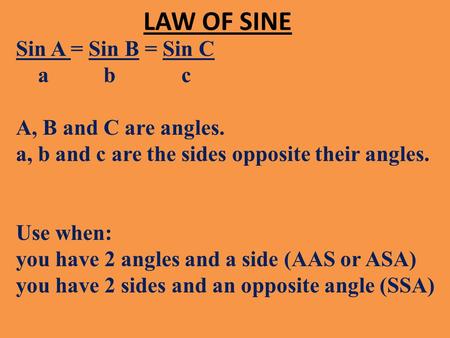 LAW OF SINE Sin A = Sin B = Sin C a b c A, B and C are angles. a, b and c are the sides opposite their angles. Use when: you have 2 angles and a side (AAS.