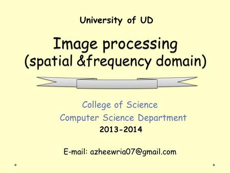 Image processing (spatial &frequency domain) Image processing (spatial &frequency domain) College of Science Computer Science Department 2013-2014 E-mail: