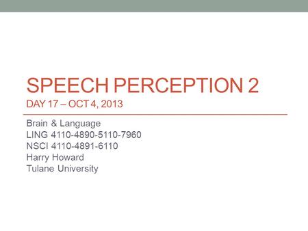 SPEECH PERCEPTION 2 DAY 17 – OCT 4, 2013 Brain & Language LING 4110-4890-5110-7960 NSCI 4110-4891-6110 Harry Howard Tulane University.