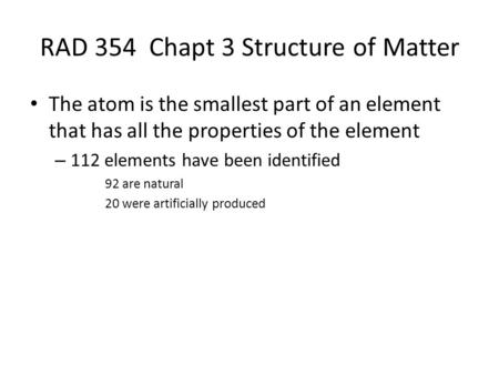 RAD 354 Chapt 3 Structure of Matter The atom is the smallest part of an element that has all the properties of the element – 112 elements have been identified.