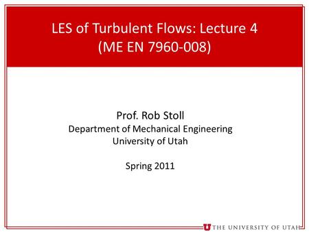 1 LES of Turbulent Flows: Lecture 4 (ME EN 7960-008) Prof. Rob Stoll Department of Mechanical Engineering University of Utah Spring 2011.