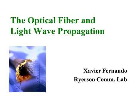 The Optical Fiber and Light Wave Propagation Xavier Fernando Ryerson Comm. Lab.