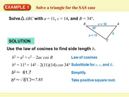 EXAMPLE 1 Solve a triangle for the SAS case Solve ABC with a = 11, c = 14, and B = 34°. SOLUTION Use the law of cosines to find side length b. b 2 = a.