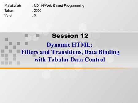 Session 12 Dynamic HTML: Filters and Transitions, Data Binding with Tabular Data Control Matakuliah: M0114/Web Based Programming Tahun: 2005 Versi: 5.