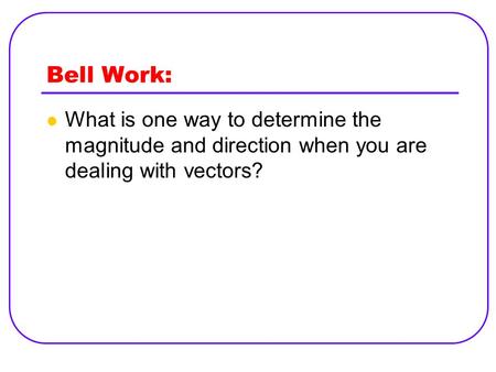 Bell Work: What is one way to determine the magnitude and direction when you are dealing with vectors?