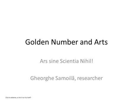 Golden Number and Arts Ars sine Scientia Nihil! Gheorghe Samoil ă, researcher Click to advance, or let it run by itself!