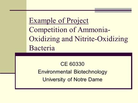 Example of Project Competition of Ammonia- Oxidizing and Nitrite-Oxidizing Bacteria CE 60330 Environmental Biotechnology University of Notre Dame.