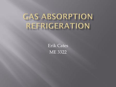 Erik Cates ME 3322.  Uses a heat source(gas or propane) to run a cooling process  Cooling is caused by heat absorption by refrigerant as it is evaporated,