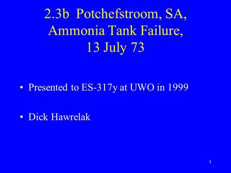 1 2.3b Potchefstroom, SA, Ammonia Tank Failure, 13 July 73 Presented to ES-317y at UWO in 1999 Dick Hawrelak.