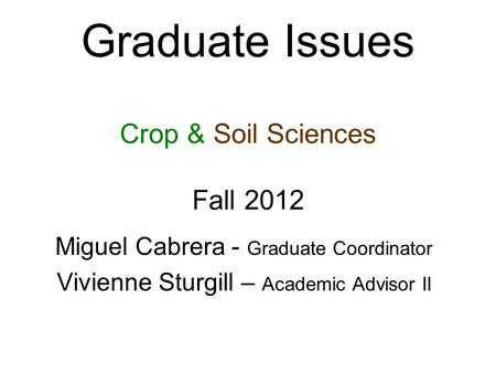 Graduate Issues Crop & Soil Sciences Fall 2012 Miguel Cabrera - Graduate Coordinator Vivienne Sturgill – Academic Advisor II.