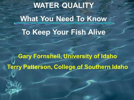 WATER QUALITY What You Need To Know To Keep Your Fish Alive Gary Fornshell, University of Idaho Terry Patterson, College of Southern Idaho.