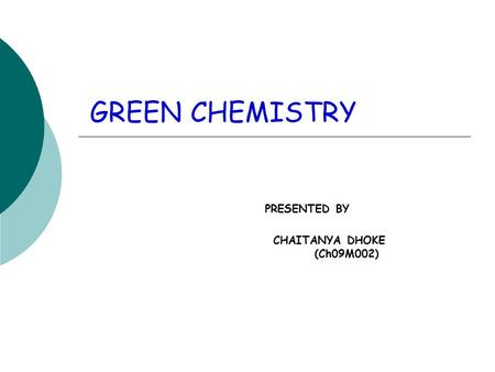 GREEN CHEMISTRY PRESENTED BY CHAITANYA DHOKE (Ch09M002)