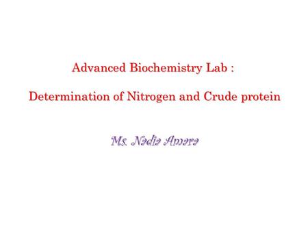 Advanced Biochemistry Lab : Determination of Nitrogen and Crude protein Ms. Nadia Amara.
