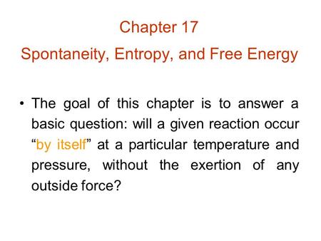 Chapter 17 Spontaneity, Entropy, and Free Energy The goal of this chapter is to answer a basic question: will a given reaction occur “by itself” at a particular.