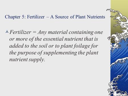 Chapter 5: Fertilizer – A Source of Plant Nutrients Fertilizer = Any material containing one or more of the essential nutrient that is added to the soil.