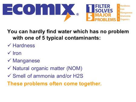 You can hardly find water which has no problem with one of 5 typical contaminants: Hardness Iron Manganese Natural organic matter (NOM) Smell of ammonia.