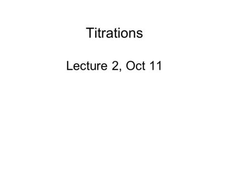 Titrations Lecture 2, Oct 11. Homework Ch 5 Problems 3,4,6,9,12,13,14 Due Wed Oct 16.