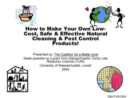 CBA/TURI 2004 How to Make Your Own Low- Cost, Safe & Effective Natural Cleaning & Pest Control Products! Presented by: The Coalition for a Better Acre.