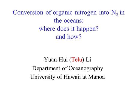Conversion of organic nitrogen into N 2 in the oceans: where does it happen? and how? Yuan-Hui (Telu) Li Department of Oceanography University of Hawaii.
