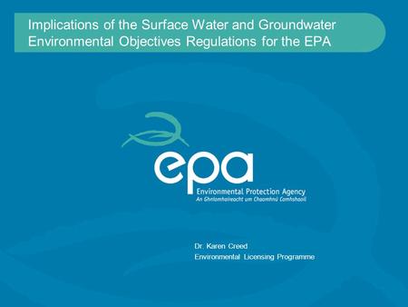 Implications of the Surface Water and Groundwater Environmental Objectives Regulations for the EPA Dr. Karen Creed Environmental Licensing Programme.