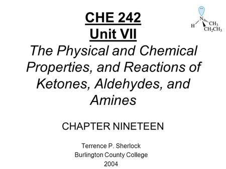 CHE 242 Unit VII The Physical and Chemical Properties, and Reactions of Ketones, Aldehydes, and Amines CHAPTER NINETEEN Terrence P. Sherlock Burlington.