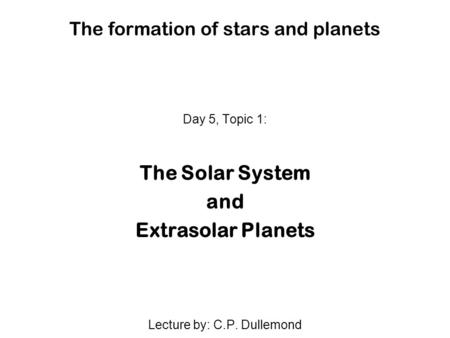 The formation of stars and planets Day 5, Topic 1: The Solar System and Extrasolar Planets Lecture by: C.P. Dullemond.