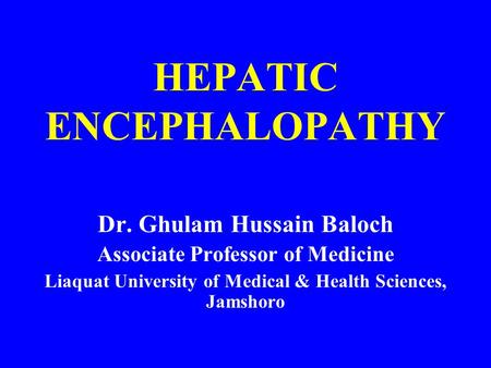 HEPATIC ENCEPHALOPATHY Dr. Ghulam Hussain Baloch Associate Professor of Medicine Liaquat University of Medical & Health Sciences, Jamshoro.