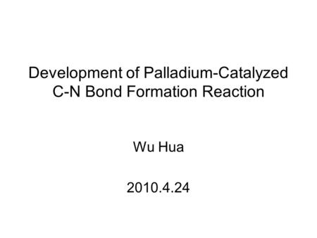Development of Palladium-Catalyzed C-N Bond Formation Reaction Wu Hua 2010.4.24.