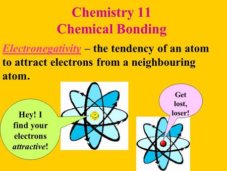 Chemistry 11 Chemical Bonding Electronegativity – the tendency of an atom to attract electrons from a neighbouring atom. Hey! I find your electrons attractive!