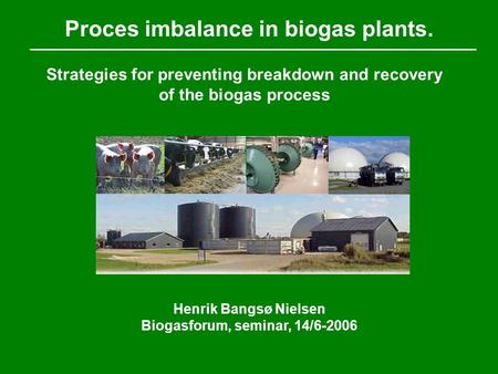 Proces imbalance in biogas plants. Henrik Bangsø Nielsen Biogasforum, seminar, 14/6-2006 Strategies for preventing breakdown and recovery of the biogas.