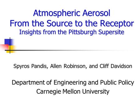 Atmospheric Aerosol From the Source to the Receptor Insights from the Pittsburgh Supersite Spyros Pandis, Allen Robinson, and Cliff Davidson Department.