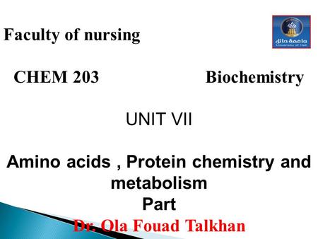 Faculty of nursing CHEM 203 Biochemistry UNIT VII Amino acids, Protein chemistry and metabolism Part Dr. Ola Fouad Talkhan.