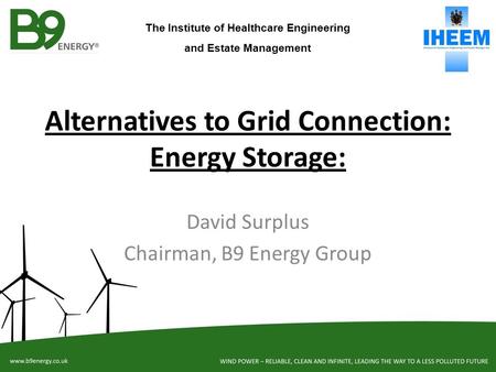 Alternatives to Grid Connection: Energy Storage: David Surplus Chairman, B9 Energy Group The Institute of Healthcare Engineering and Estate Management.