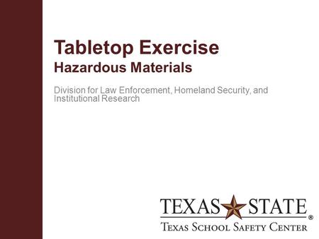 Texas School Safety Centerwww.txssc.txstate.edu Tabletop Exercise Hazardous Materials Division for Law Enforcement, Homeland Security, and Institutional.