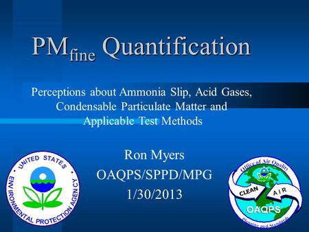 PM fine Quantification Ron Myers OAQPS/SPPD/MPG 1/30/2013 Perceptions about Ammonia Slip, Acid Gases, Condensable Particulate Matter and Applicable Test.