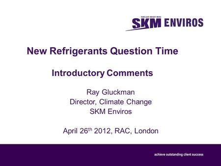 New Refrigerants Question Time Introductory Comments Ray Gluckman Director, Climate Change SKM Enviros April 26 th 2012, RAC, London.