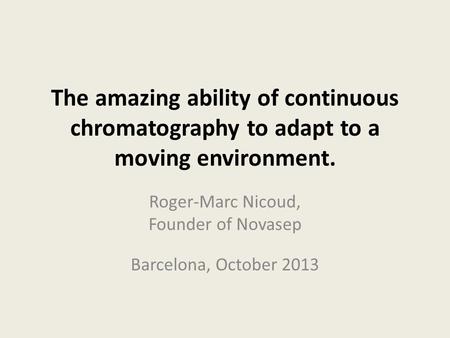 The amazing ability of continuous chromatography to adapt to a moving environment. Roger-Marc Nicoud, Founder of Novasep Barcelona, October 2013.