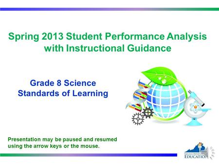 Spring 2013 Student Performance Analysis with Instructional Guidance Grade 8 Science Standards of Learning 1 Presentation may be paused and resumed using.